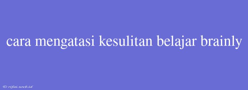 Cara Mengatasi Kesulitan Belajar Brainly