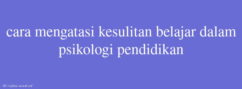 Cara Mengatasi Kesulitan Belajar Dalam Psikologi Pendidikan