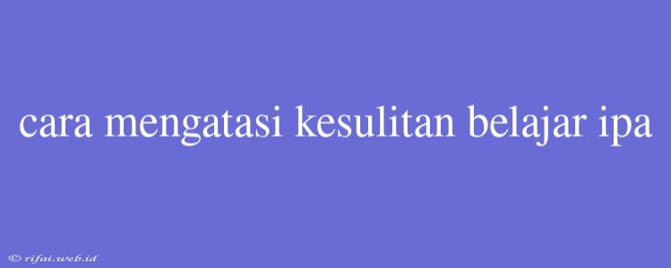 Cara Mengatasi Kesulitan Belajar Ipa