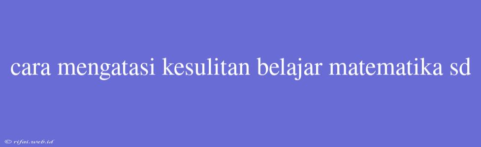 Cara Mengatasi Kesulitan Belajar Matematika Sd