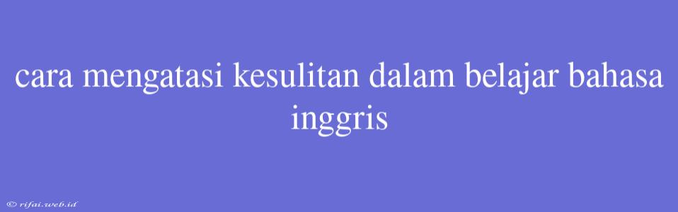 Cara Mengatasi Kesulitan Dalam Belajar Bahasa Inggris