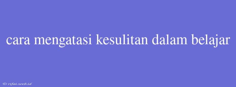 Cara Mengatasi Kesulitan Dalam Belajar