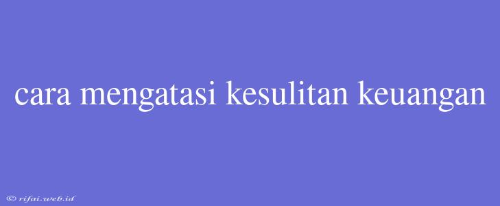 Cara Mengatasi Kesulitan Keuangan