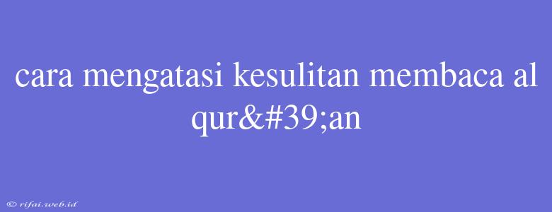 Cara Mengatasi Kesulitan Membaca Al Qur'an