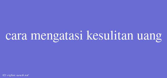 Cara Mengatasi Kesulitan Uang