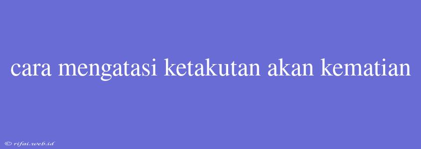 Cara Mengatasi Ketakutan Akan Kematian