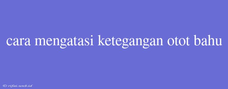 Cara Mengatasi Ketegangan Otot Bahu