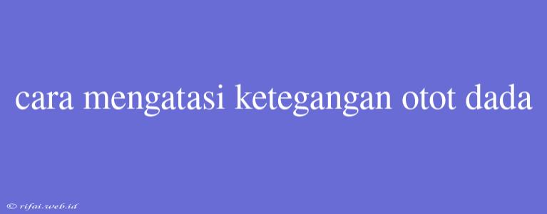 Cara Mengatasi Ketegangan Otot Dada