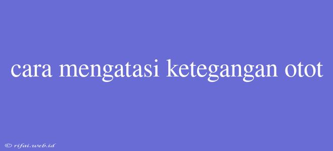 Cara Mengatasi Ketegangan Otot