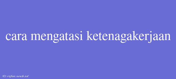 Cara Mengatasi Ketenagakerjaan