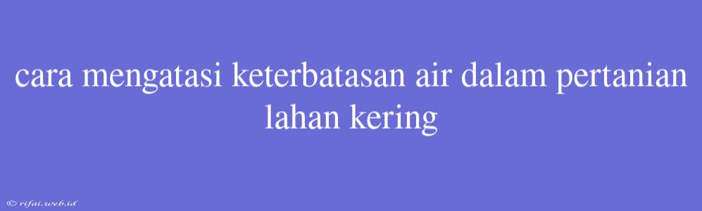 Cara Mengatasi Keterbatasan Air Dalam Pertanian Lahan Kering