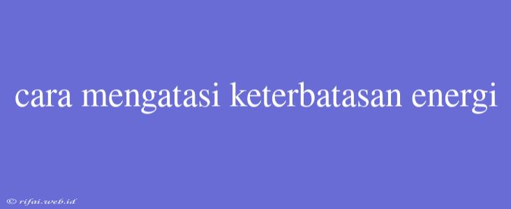 Cara Mengatasi Keterbatasan Energi