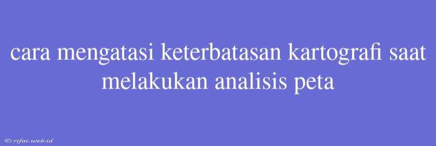 Cara Mengatasi Keterbatasan Kartografi Saat Melakukan Analisis Peta