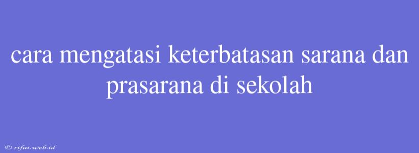 Cara Mengatasi Keterbatasan Sarana Dan Prasarana Di Sekolah