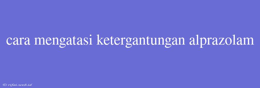 Cara Mengatasi Ketergantungan Alprazolam