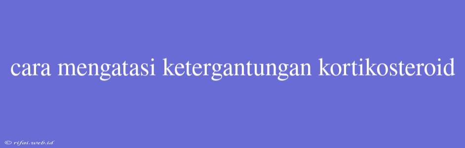 Cara Mengatasi Ketergantungan Kortikosteroid