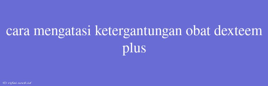 Cara Mengatasi Ketergantungan Obat Dexteem Plus