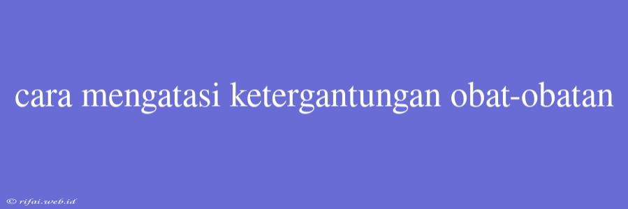 Cara Mengatasi Ketergantungan Obat-obatan