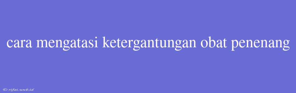 Cara Mengatasi Ketergantungan Obat Penenang