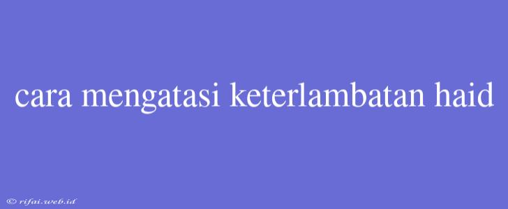 Cara Mengatasi Keterlambatan Haid