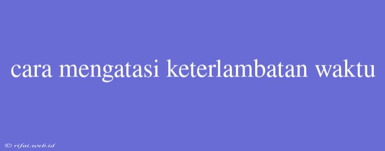 Cara Mengatasi Keterlambatan Waktu