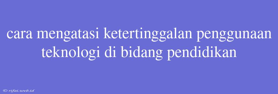 Cara Mengatasi Ketertinggalan Penggunaan Teknologi Di Bidang Pendidikan