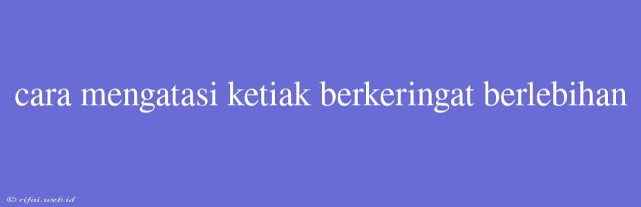 Cara Mengatasi Ketiak Berkeringat Berlebihan