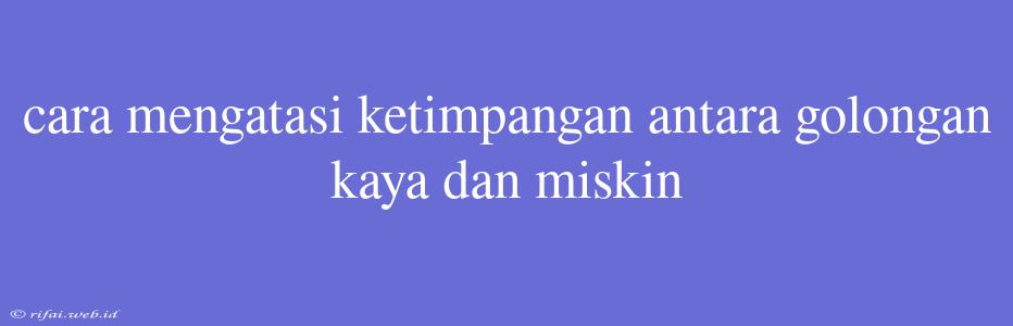 Cara Mengatasi Ketimpangan Antara Golongan Kaya Dan Miskin