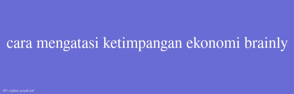 Cara Mengatasi Ketimpangan Ekonomi Brainly