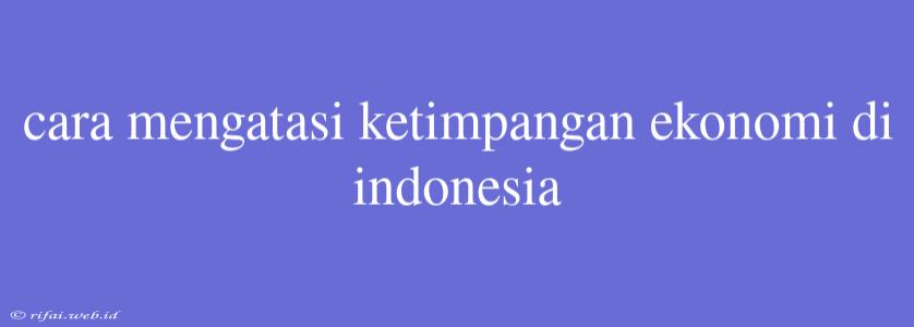 Cara Mengatasi Ketimpangan Ekonomi Di Indonesia