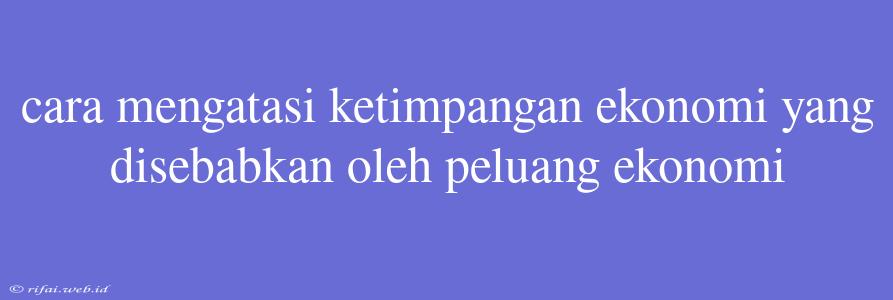 Cara Mengatasi Ketimpangan Ekonomi Yang Disebabkan Oleh Peluang Ekonomi