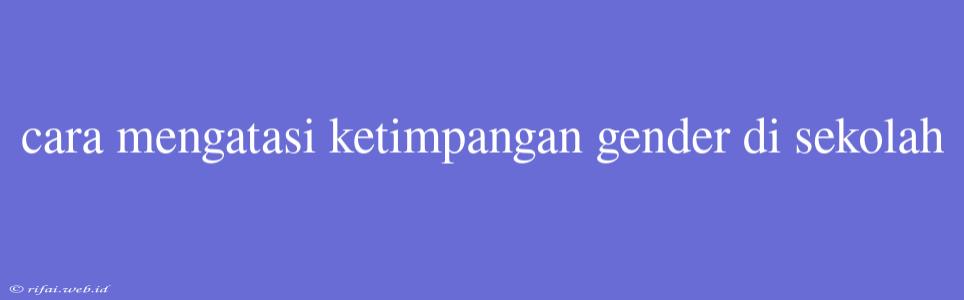 Cara Mengatasi Ketimpangan Gender Di Sekolah