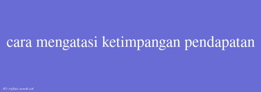 Cara Mengatasi Ketimpangan Pendapatan