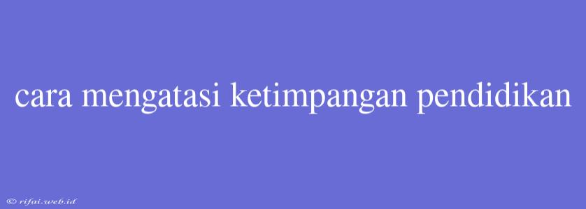 Cara Mengatasi Ketimpangan Pendidikan