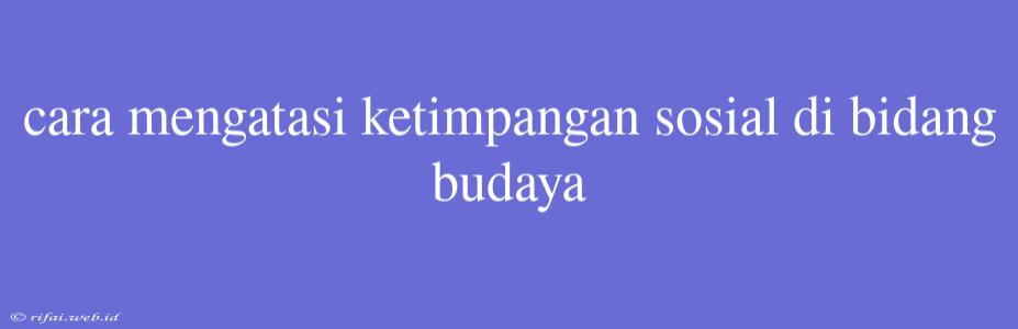 Cara Mengatasi Ketimpangan Sosial Di Bidang Budaya