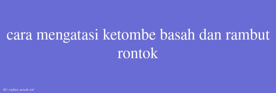 Cara Mengatasi Ketombe Basah Dan Rambut Rontok