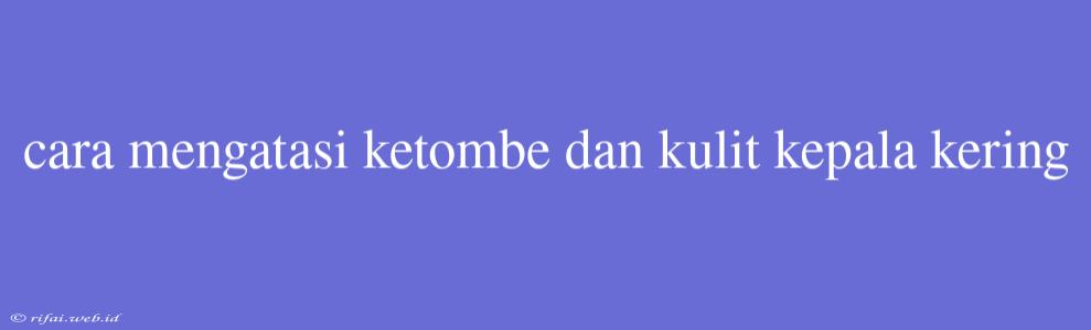 Cara Mengatasi Ketombe Dan Kulit Kepala Kering