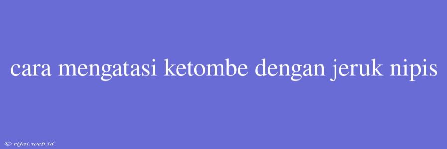 Cara Mengatasi Ketombe Dengan Jeruk Nipis