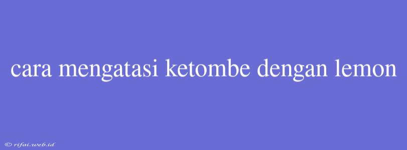 Cara Mengatasi Ketombe Dengan Lemon