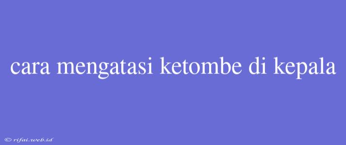 Cara Mengatasi Ketombe Di Kepala