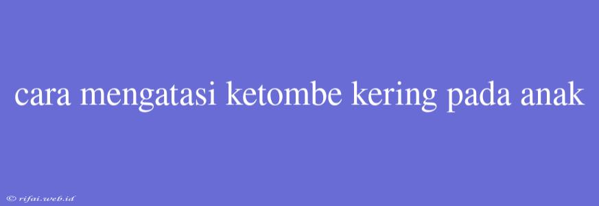 Cara Mengatasi Ketombe Kering Pada Anak