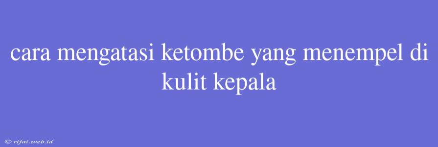 Cara Mengatasi Ketombe Yang Menempel Di Kulit Kepala