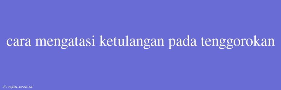 Cara Mengatasi Ketulangan Pada Tenggorokan