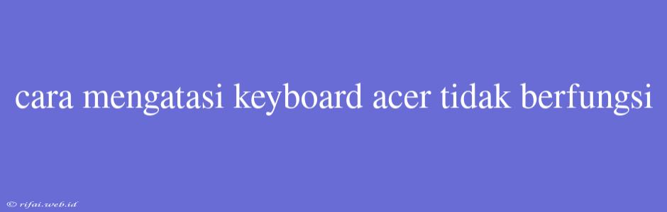 Cara Mengatasi Keyboard Acer Tidak Berfungsi