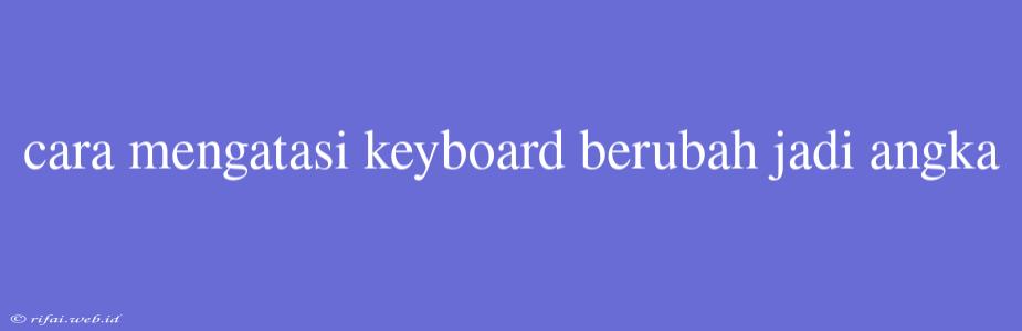 Cara Mengatasi Keyboard Berubah Jadi Angka