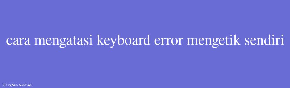 Cara Mengatasi Keyboard Error Mengetik Sendiri