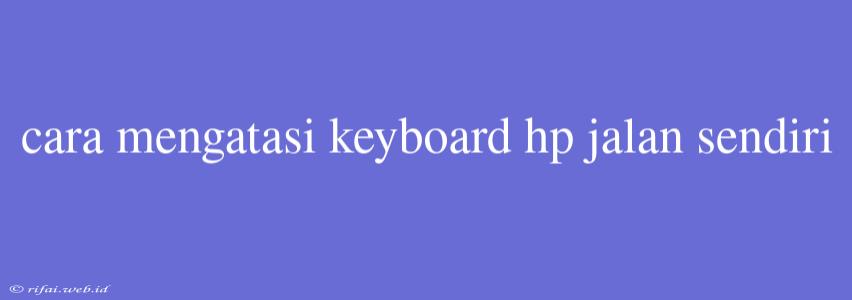 Cara Mengatasi Keyboard Hp Jalan Sendiri