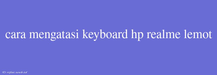 Cara Mengatasi Keyboard Hp Realme Lemot