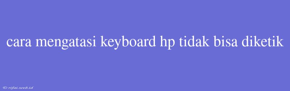 Cara Mengatasi Keyboard Hp Tidak Bisa Diketik