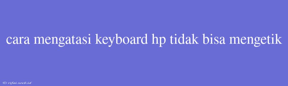 Cara Mengatasi Keyboard Hp Tidak Bisa Mengetik